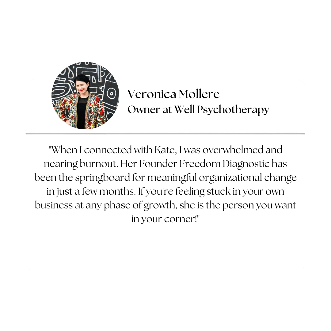 Client testimonial — Veronica Mollere, Owner at Well Psychotherapy: "When I connected with Kate, I was overwhelmed and nearing burnout. Her Founder Freedom Diagnostic has been the springboard for meaningful organizational change in just a few months. If you're feeling stuck in your own business at any phase of growth, she is the person you want in your corner!"